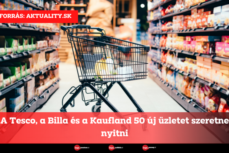 A Tesco, a Billa és a Kaufland 50 új üzletet szeretne nyitni