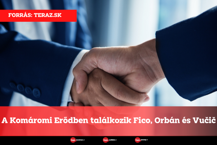 A Komáromi Erődben találkozik Fico, Orbán és Vučič