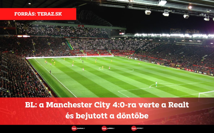 BL: a Manchester City 4:0-ra verte a Realt és bejutott a döntőbe