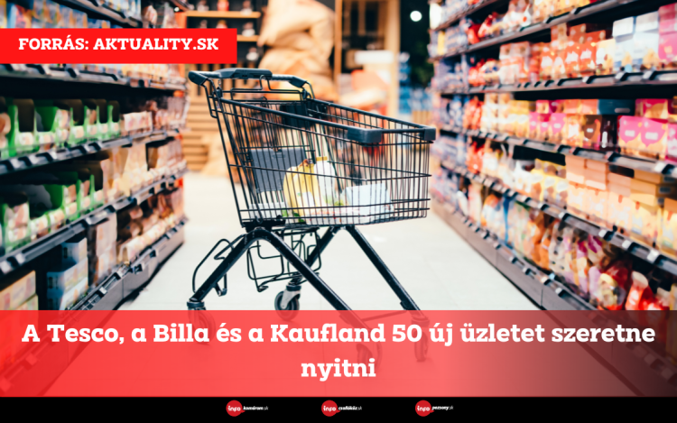 A Tesco, a Billa és a Kaufland 50 új üzletet szeretne nyitni